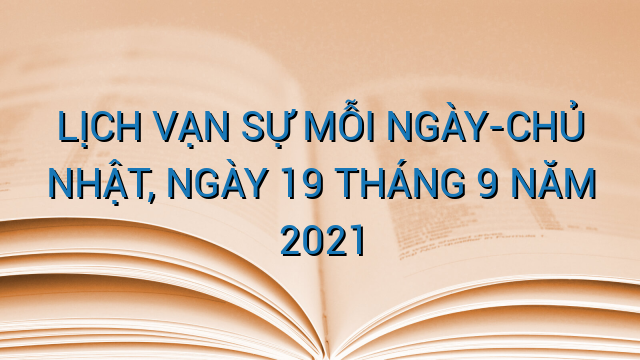 LỊCH VẠN SỰ MỖI NGÀY-CHỦ NHẬT, NGÀY 19 THÁNG 9 NĂM 2021