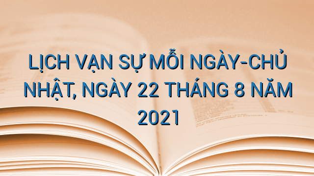 LỊCH VẠN SỰ MỖI NGÀY-CHỦ NHẬT, NGÀY 22 THÁNG 8 NĂM 2021