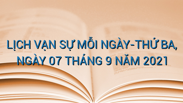 LỊCH VẠN SỰ MỖI NGÀY-THỨ BA, NGÀY 07 THÁNG 9 NĂM 2021