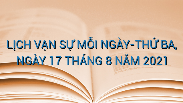 LỊCH VẠN SỰ MỖI NGÀY-THỨ BA, NGÀY 17 THÁNG 8 NĂM 2021