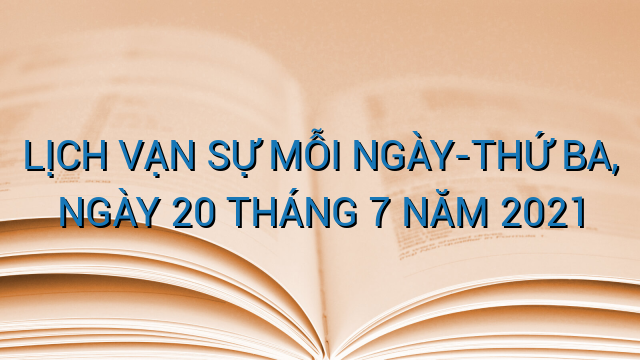 LỊCH VẠN SỰ MỖI NGÀY-THỨ BA, NGÀY 20 THÁNG 7 NĂM 2021