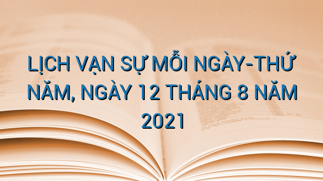 LỊCH VẠN SỰ MỖI NGÀY-THỨ NĂM, NGÀY 12 THÁNG 8 NĂM 2021