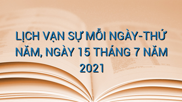 LỊCH VẠN SỰ MỖI NGÀY-THỨ NĂM, NGÀY 15 THÁNG 7 NĂM 2021