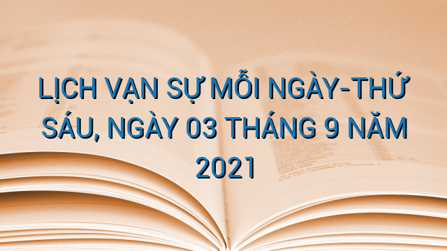 LỊCH VẠN SỰ MỖI NGÀY-THỨ SÁU, NGÀY 03 THÁNG 9 NĂM 2021