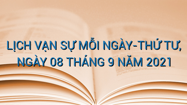 LỊCH VẠN SỰ MỖI NGÀY-THỨ TƯ, NGÀY 08 THÁNG 9 NĂM 2021