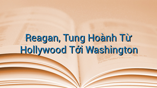 Reagan, Tung Hoành Từ Hollywood Tới Washington