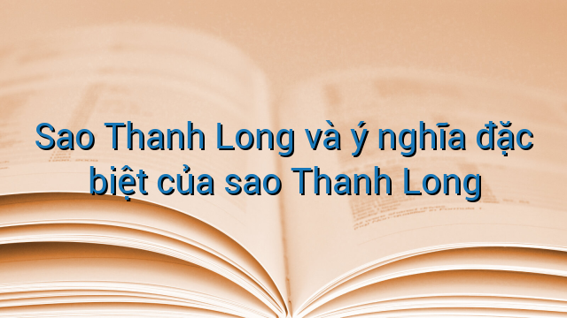 Sao Thanh Long và ý nghĩa đặc biệt của sao Thanh Long