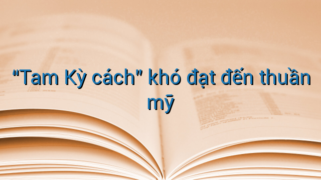 “Tam Kỳ cách” khó đạt đến thuần mỹ