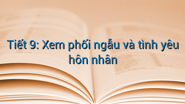 Tiết 9: Xem phối ngẫu và tình yêu hôn nhân