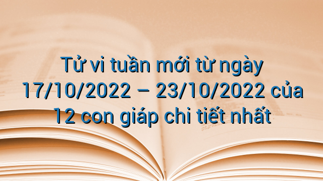 Tử vi tuần mới từ ngày 17/10/2022 – 23/10/2022 của 12 con giáp chi tiết nhất