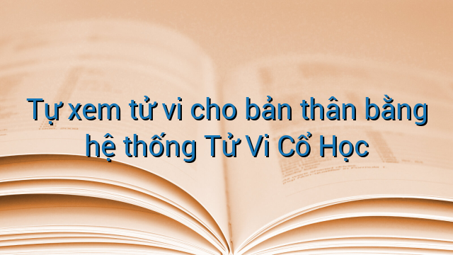 Tự xem tử vi cho bản thân bằng hệ thống Tử Vi Cổ Học