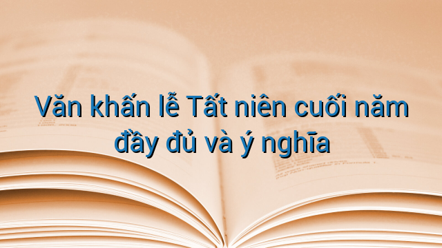 Văn khấn lễ Tất niên cuối năm đầy đủ và ý nghĩa