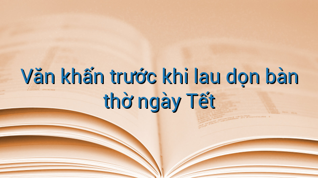 Văn khấn trước khi lau dọn bàn thờ ngày Tết