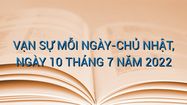 VẠN SỰ MỖI NGÀY-CHỦ NHẬT, NGÀY 10 THÁNG 7 NĂM 2022