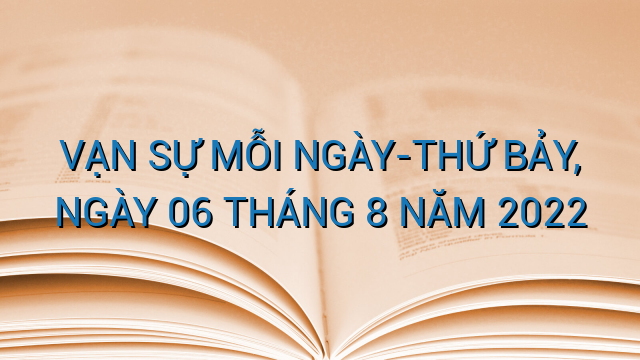 VẠN SỰ MỖI NGÀY-THỨ BẢY, NGÀY 06 THÁNG 8 NĂM 2022