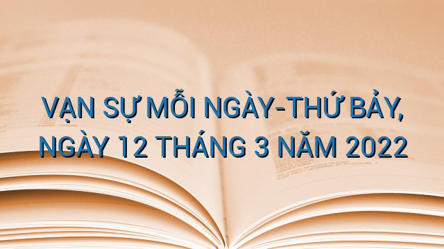 VẠN SỰ MỖI NGÀY-THỨ BẢY, NGÀY 12 THÁNG 3 NĂM 2022