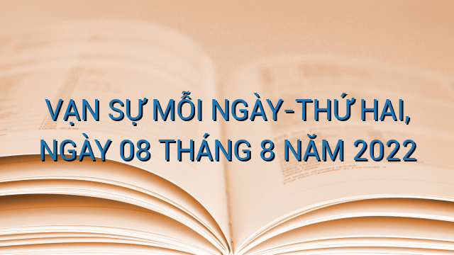 VẠN SỰ MỖI NGÀY-THỨ HAI, NGÀY 08 THÁNG 8 NĂM 2022