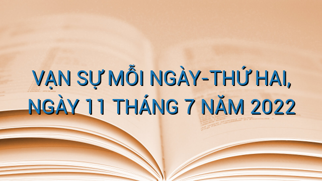 VẠN SỰ MỖI NGÀY-THỨ HAI, NGÀY 11 THÁNG 7 NĂM 2022