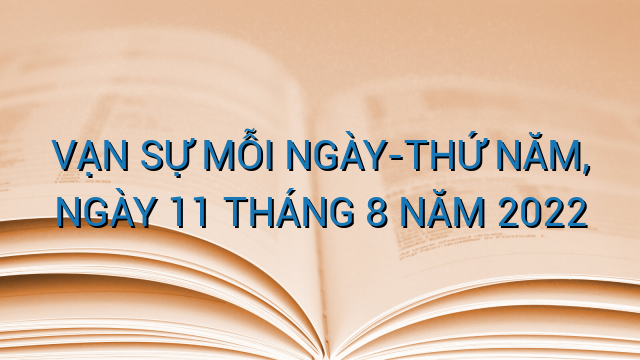 VẠN SỰ MỖI NGÀY-THỨ NĂM, NGÀY 11 THÁNG 8 NĂM 2022