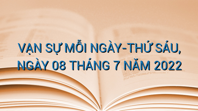 VẠN SỰ MỖI NGÀY-THỨ SÁU, NGÀY 08 THÁNG 7 NĂM 2022