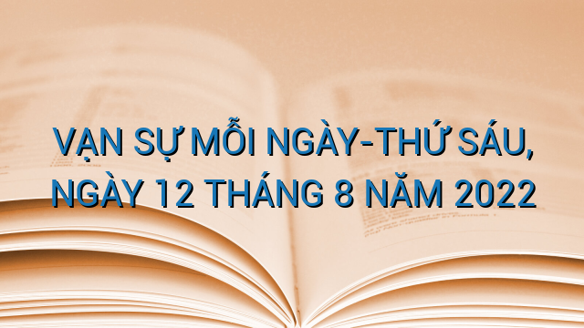 VẠN SỰ MỖI NGÀY-THỨ SÁU, NGÀY 12 THÁNG 8 NĂM 2022