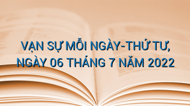 VẠN SỰ MỖI NGÀY-THỨ TƯ, NGÀY 06 THÁNG 7 NĂM 2022