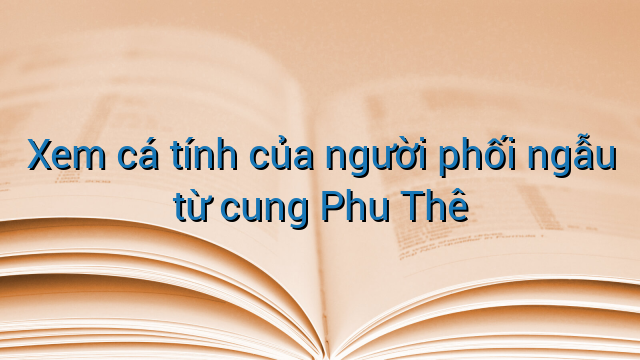 Xem cá tính của người phối ngẫu từ cung Phu Thê
