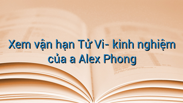 Xem vận hạn Tử Vi- kinh nghiệm của a Alex Phong